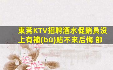東莞KTV招聘酒水促銷員沒上有補(bǔ)貼不來后悔 部